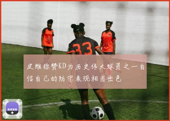 皮维称赞KD为历史伟大球员之一自信自己的防守表现相当出色