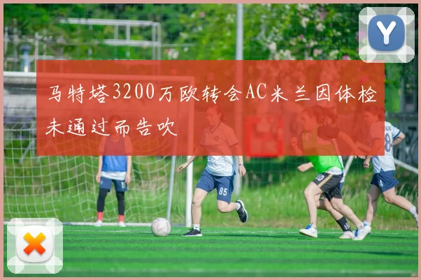 马特塔3200万欧转会AC米兰因体检未通过而告吹