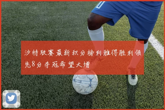 沙特联赛最新积分榜利雅得胜利领先8分夺冠希望大增