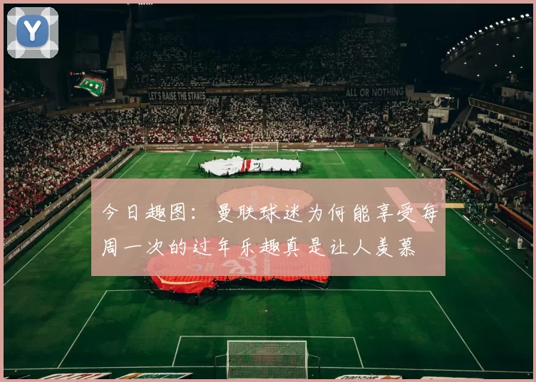 今日趣图：曼联球迷为何能享受每周一次的过年乐趣真是让人羡慕