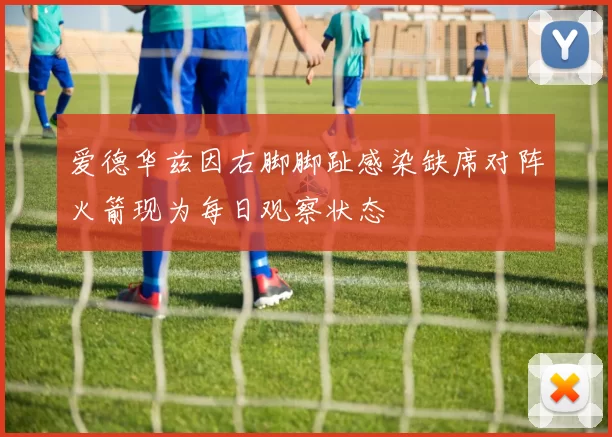 爱德华兹因右脚脚趾感染缺席对阵火箭现为每日观察状态