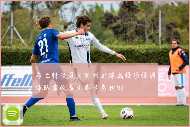 布兰特谈最后时刻进球成强项强调球队需改善比赛节奏控制
