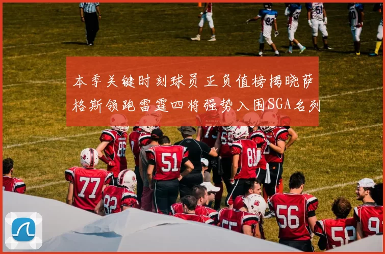 本季关键时刻球员正负值榜揭晓萨格斯领跑雷霆四将强势入围SGA名列第三