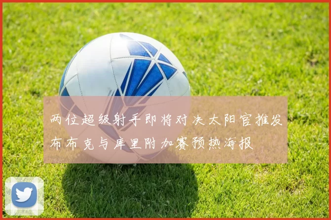 两位超级射手即将对决太阳官推发布布克与库里附加赛预热海报