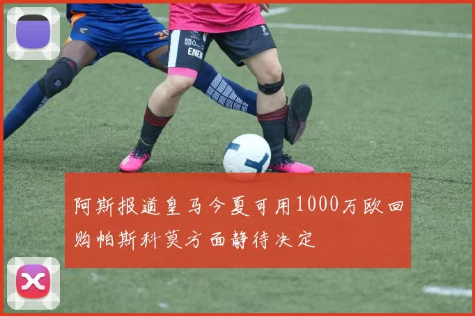 阿斯报道皇马今夏可用1000万欧回购帕斯科莫方面静待决定