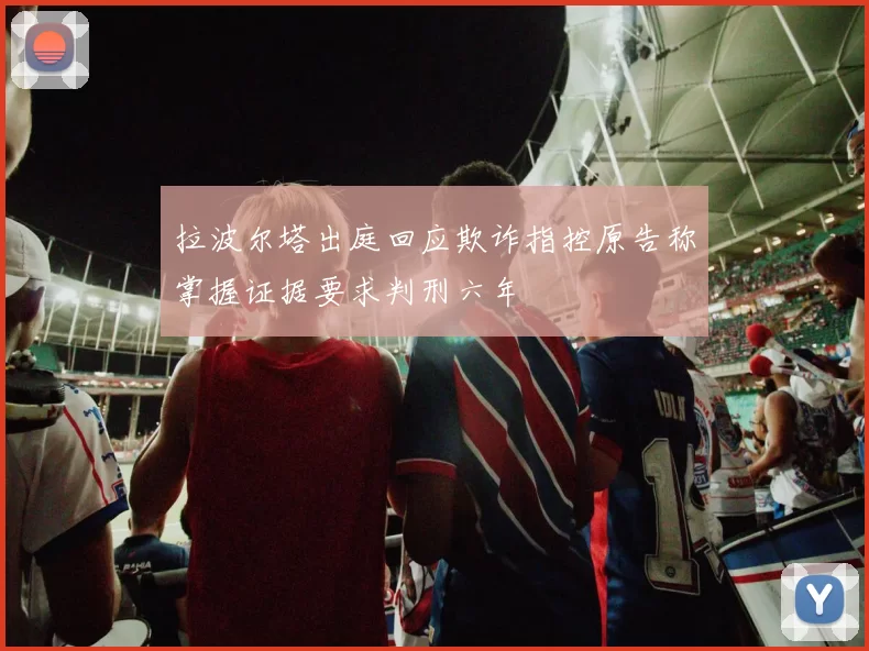 拉波尔塔出庭回应欺诈指控原告称掌握证据要求判刑六年