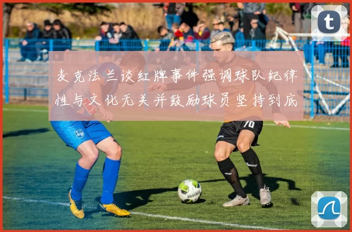 麦克法兰谈红牌事件强调球队纪律性与文化无关并鼓励球员坚持到底