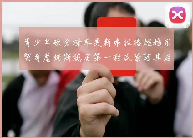 青少年砍分榜单更新弗拉格超越东契奇詹姆斯稳居第一甜瓜紧随其后