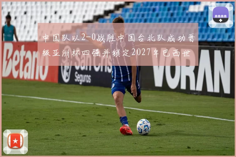 中国队以2-0战胜中国台北队成功晋级亚洲杯四强并锁定2027年巴西世界杯资格