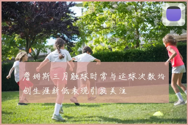 詹姆斯三月触球时常与运球次数均创生涯新低表现引发关注