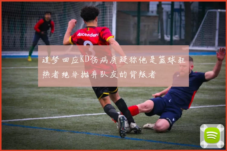追梦回应KD伤病质疑称他是篮球狂热者绝非抛弃队友的背叛者