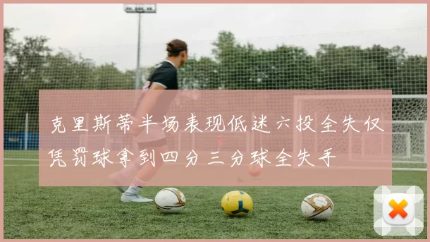克里斯蒂半场表现低迷六投全失仅凭罚球拿到四分三分球全失手