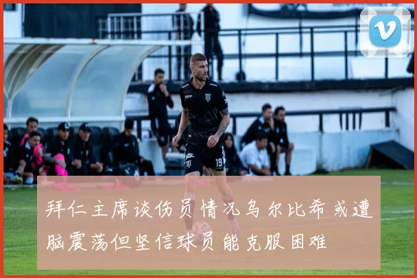 拜仁主席谈伤员情况乌尔比希或遭脑震荡但坚信球员能克服困难