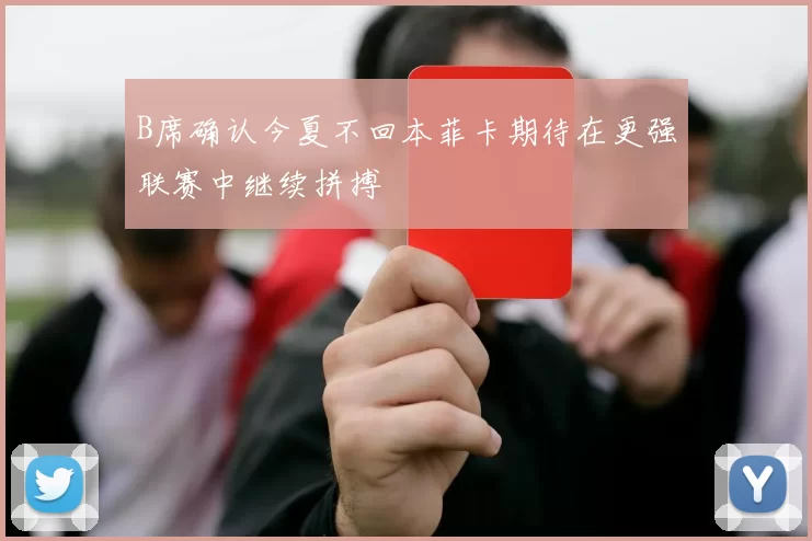 B席确认今夏不回本菲卡期待在更强联赛中继续拼搏