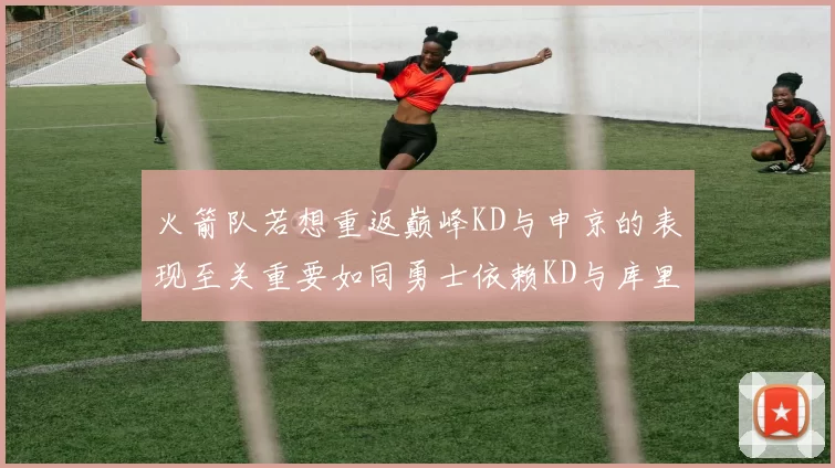 火箭队若想重返巅峰KD与申京的表现至关重要如同勇士依赖KD与库里