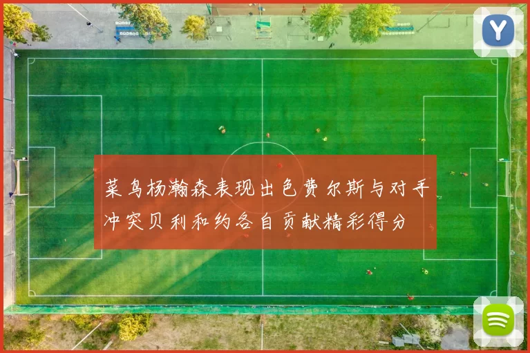 菜鸟杨瀚森表现出色费尔斯与对手冲突贝利和约各自贡献精彩得分