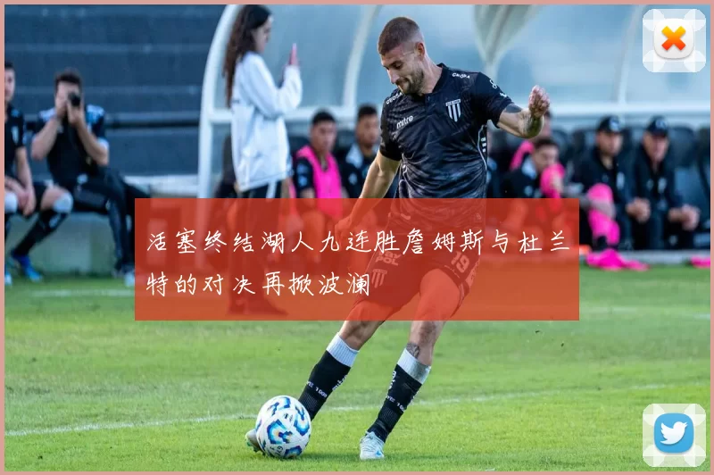 活塞终结湖人九连胜詹姆斯与杜兰特的对决再掀波澜