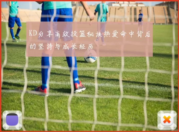 KD分享高效投篮秘诀热爱命中背后的坚持与成长经历